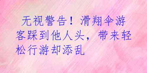  无视警告！滑翔伞游客踩到他人头，带来轻松行游却添乱 