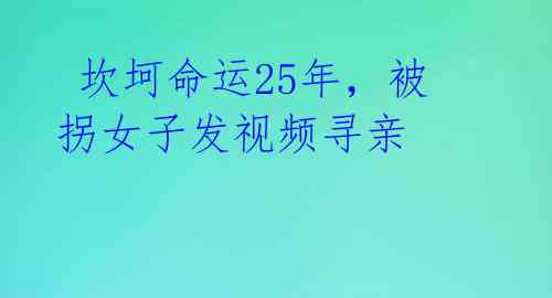  坎坷命运25年，被拐女子发视频寻亲 