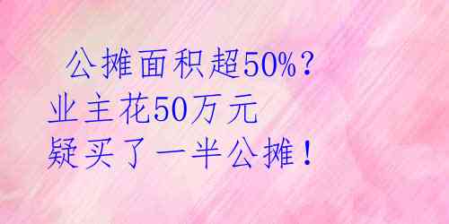  公摊面积超50%？业主花50万元 疑买了一半公摊！ 