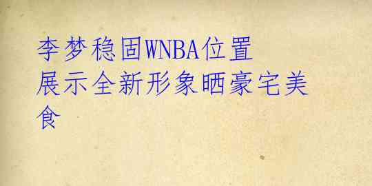  李梦稳固WNBA位置 展示全新形象晒豪宅美食 