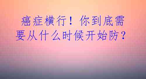  癌症横行！你到底需要从什么时候开始防？  