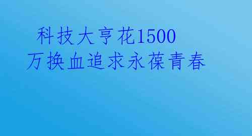  科技大亨花1500万换血追求永葆青春 