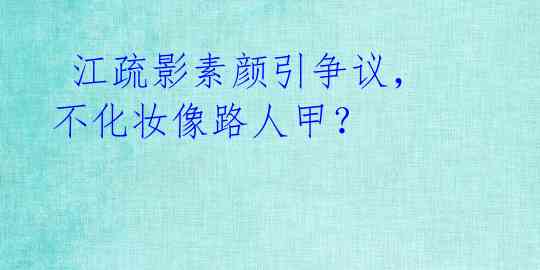  江疏影素颜引争议，不化妆像路人甲？ 