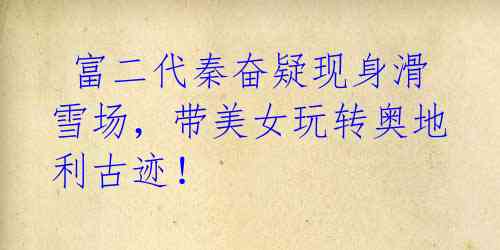 富二代秦奋疑现身滑雪场,带美女玩转奥地利古迹!