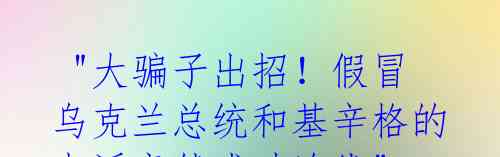 "大骗子出招!假冒乌克兰总统和基辛格的电话竟然成功连线"