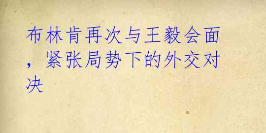 布林肯再次与王毅会面,紧张局势下的外交对决