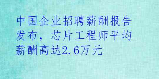 中国企业招聘薪酬报告发布，芯片工程师平均薪酬高达2.6万元 