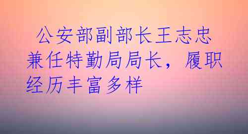 公安部副部长王志忠兼任特勤局局长,履职经历丰富多样