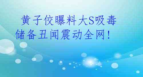 黄子佼曝料大S吸毒 储备丑闻震动全网!