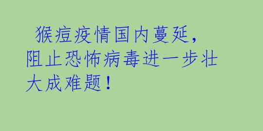猴痘疫情国内蔓延,阻止恐怖病毒进一步壮大成难题!