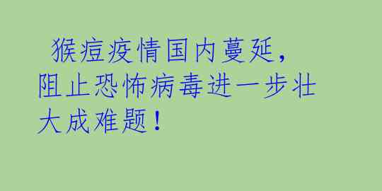  猴痘疫情国内蔓延，阻止恐怖病毒进一步壮大成难题！ 