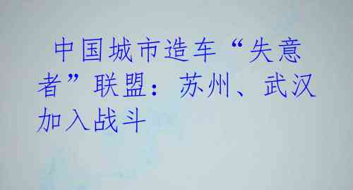 中国城市造车“失意者”联盟:苏州、武汉加入战斗