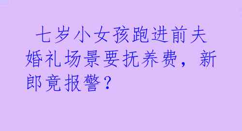  七岁小女孩跑进前夫婚礼场景要抚养费，新郎竟报警？ 