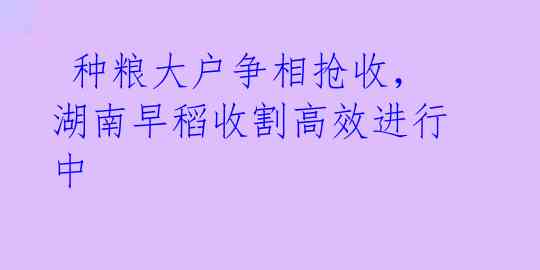  种粮大户争相抢收，湖南早稻收割高效进行中 