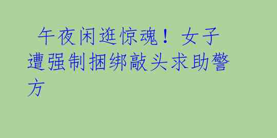 午夜闲逛惊魂!女子遭强制捆绑敲头求助警方