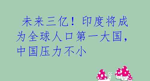  未来三亿！印度将成为全球人口第一大国，中国压力不小 