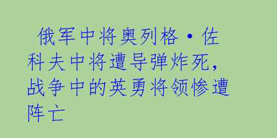  俄军中将奥列格·佐科夫中将遭导弹炸死，战争中的英勇将领惨遭阵亡 