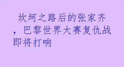  坎坷之路后的张家齐，巴黎世界大赛复仇战即将打响 