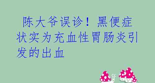  陈大爷误诊！黑便症状实为充血性胃肠炎引发的出血 