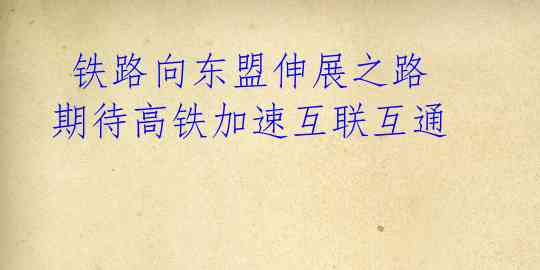 铁路向东盟伸展之路 期待高铁加速互联互通