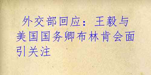 外交部回应:王毅与美国国务卿布林肯会面引关注