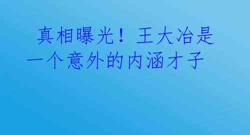 真相曝光!王大冶是一个意外的内涵才子