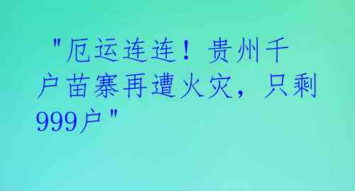  "厄运连连！贵州千户苗寨再遭火灾，只剩999户" 