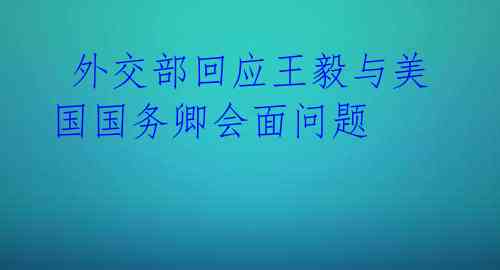 外交部回应王毅与美国国务卿会面问题