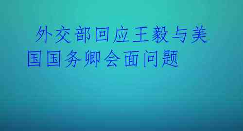  外交部回应王毅与美国国务卿会面问题 