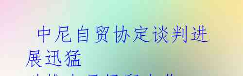 中尼自贸协定谈判进展迅猛 助推中尼经贸合作