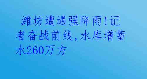 潍坊遭遇强降雨!记者奋战前线,水库增蓄水260万方