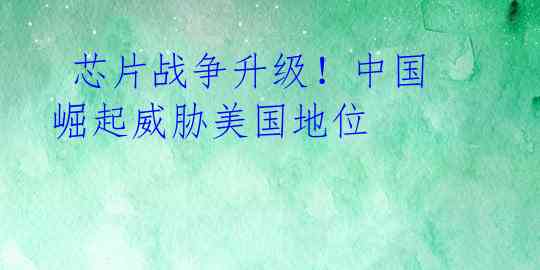  芯片战争升级！中国崛起威胁美国地位 