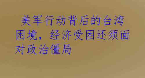  美军行动背后的台湾困境，经济受困还须面对政治僵局 