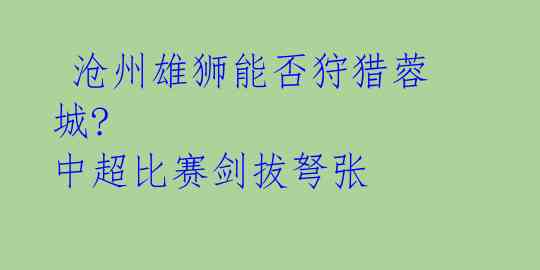 沧州雄狮能否狩猎蓉城? 中超比赛剑拔弩张