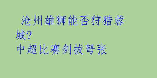  沧州雄狮能否狩猎蓉城?  中超比赛剑拔弩张 