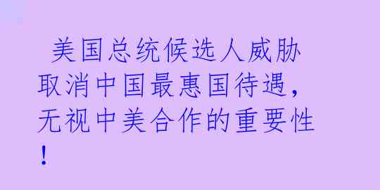 美国总统候选人威胁取消中国最惠国待遇,无视中美合作的重要性!