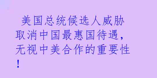  美国总统候选人威胁取消中国最惠国待遇，无视中美合作的重要性！ 