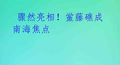 骤然亮相!鲎藤礁成南海焦点