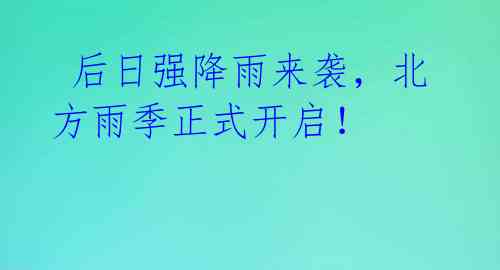 后日强降雨来袭,北方雨季正式开启!