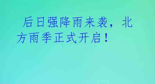  后日强降雨来袭，北方雨季正式开启！ 