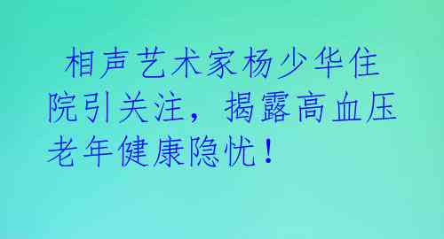  相声艺术家杨少华住院引关注，揭露高血压老年健康隐忧！ 