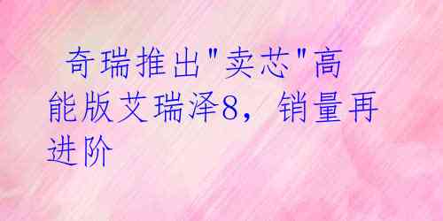  奇瑞推出"卖芯"高能版艾瑞泽8，销量再进阶 