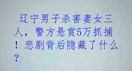  辽宁男子杀害妻女三人，警方悬赏5万抓捕！悲剧背后隐藏了什么？ 