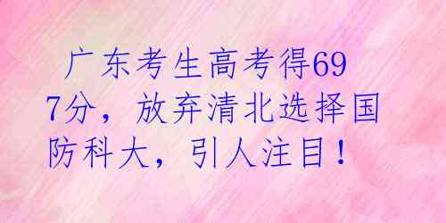  广东考生高考得697分，放弃清北选择国防科大，引人注目！ 