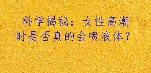 科学揭秘:女性高潮时是否真的会喷液体?