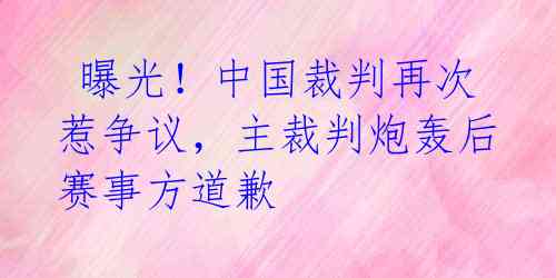  曝光！中国裁判再次惹争议，主裁判炮轰后赛事方道歉 