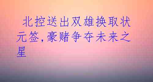北控送出双雄换取状元签,豪赌争夺未来之星