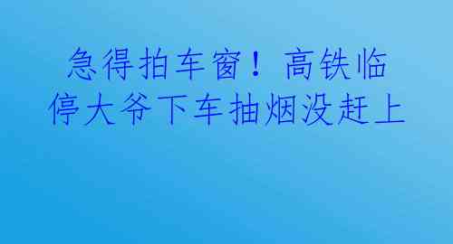 急得拍车窗!高铁临停大爷下车抽烟没赶上
