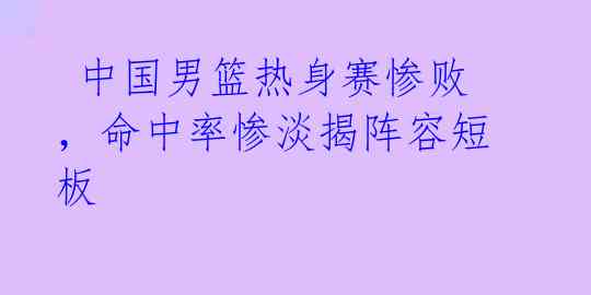 中国男篮热身赛惨败,命中率惨淡揭阵容短板