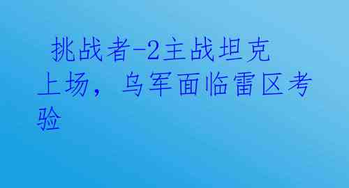  挑战者-2主战坦克上场，乌军面临雷区考验 